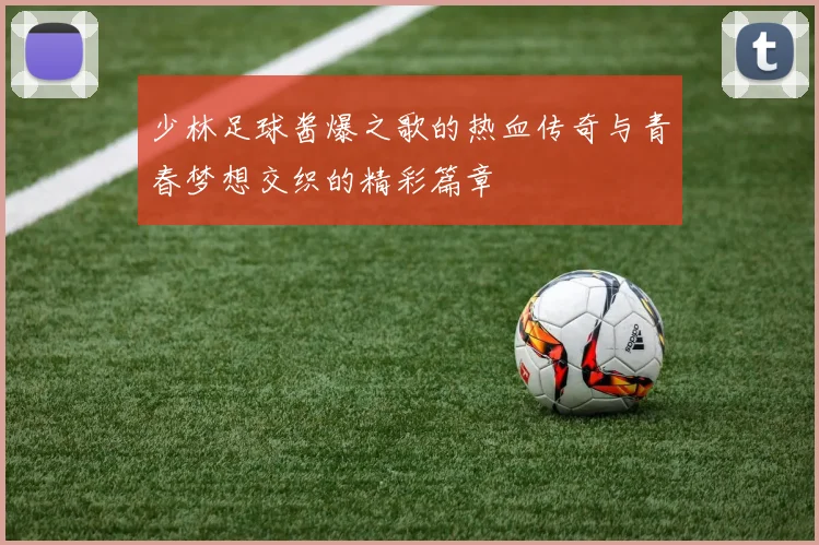 少林足球酱爆之歌的热血传奇与青春梦想交织的精彩篇章