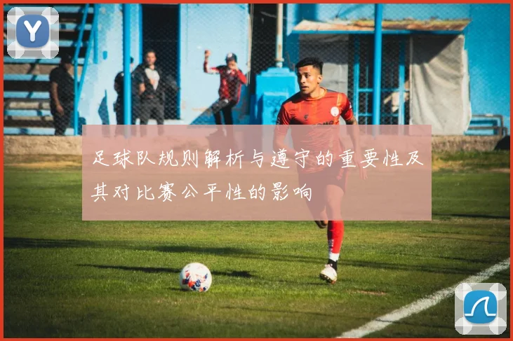足球队规则解析与遵守的重要性及其对比赛公平性的影响