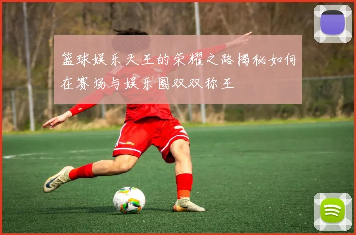 篮球娱乐天王的荣耀之路揭秘如何在赛场与娱乐圈双双称王