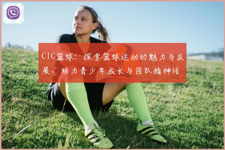 CIC篮球：探索篮球运动的魅力与发展，助力青少年成长与团队精神培养