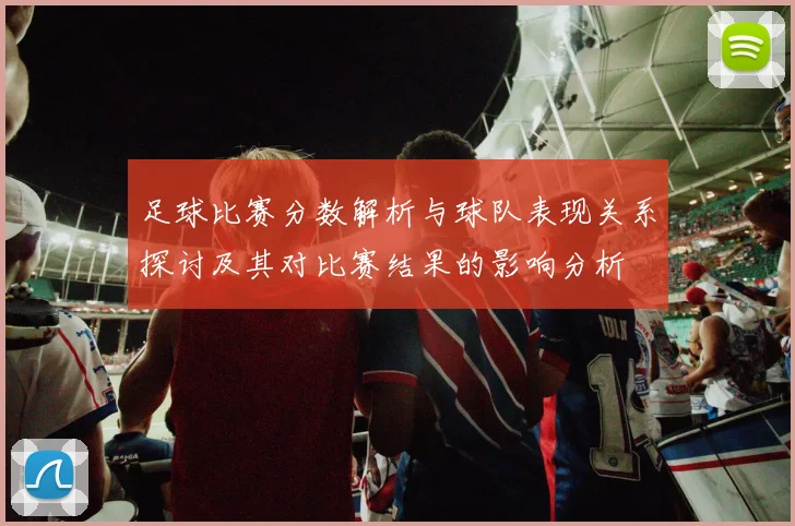 足球比赛分数解析与球队表现关系探讨及其对比赛结果的影响分析