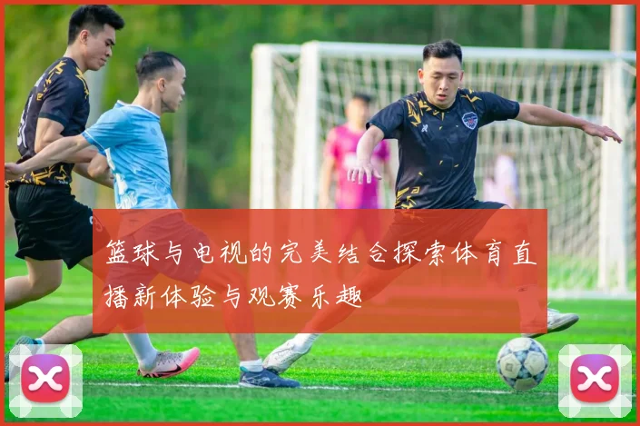 篮球与电视的完美结合探索体育直播新体验与观赛乐趣