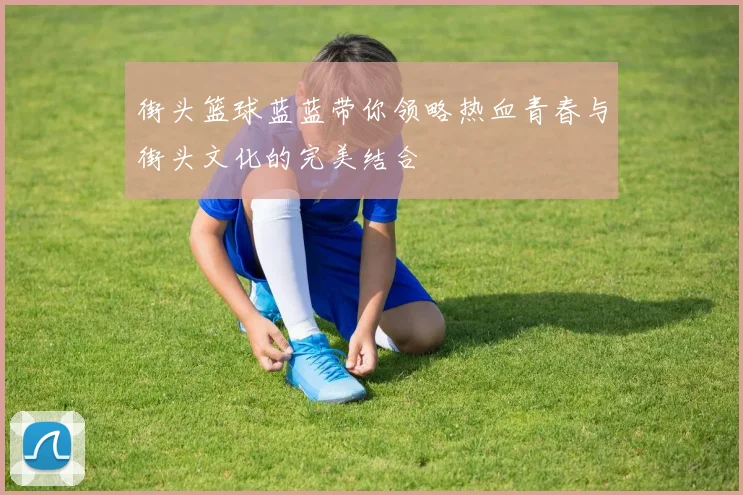 街头篮球蓝蓝带你领略热血青春与街头文化的完美结合